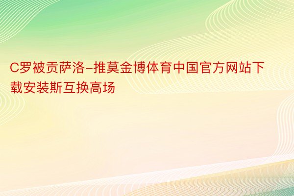 C罗被贡萨洛-推莫金博体育中国官方网站下载安装斯互换高场