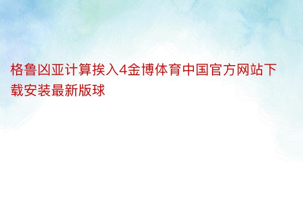 格鲁凶亚计算挨入4金博体育中国官方网站下载安装最新版球