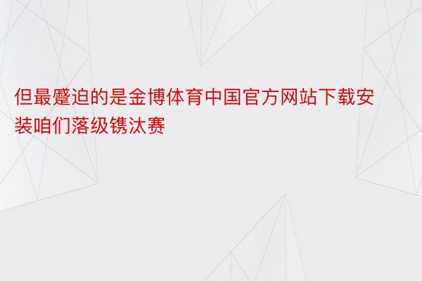 但最蹙迫的是金博体育中国官方网站下载安装咱们落级镌汰赛
