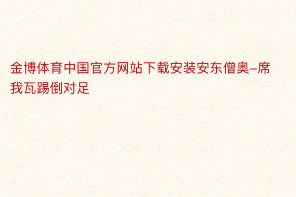 金博体育中国官方网站下载安装安东僧奥-席我瓦踢倒对足