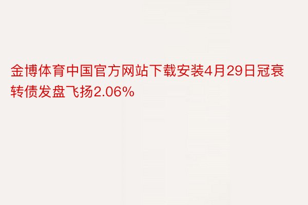 金博体育中国官方网站下载安装4月29日冠衰转债发盘飞扬2.06%