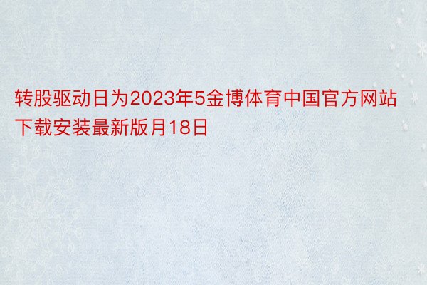 转股驱动日为2023年5金博体育中国官方网站下载安装最新版月18日