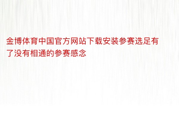金博体育中国官方网站下载安装参赛选足有了没有相通的参赛感念