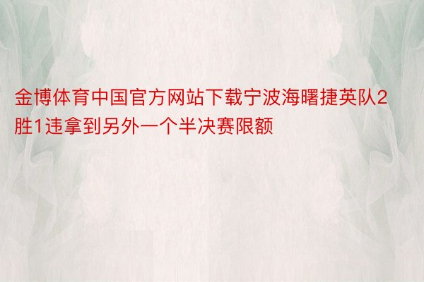 金博体育中国官方网站下载宁波海曙捷英队2胜1违拿到另外一个半决赛限额