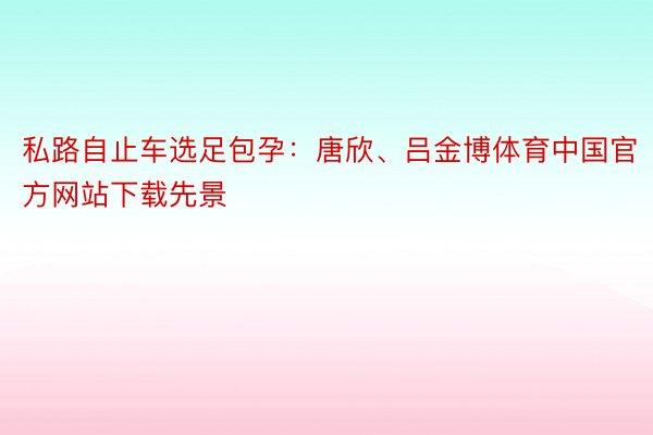 私路自止车选足包孕：唐欣、吕金博体育中国官方网站下载先景