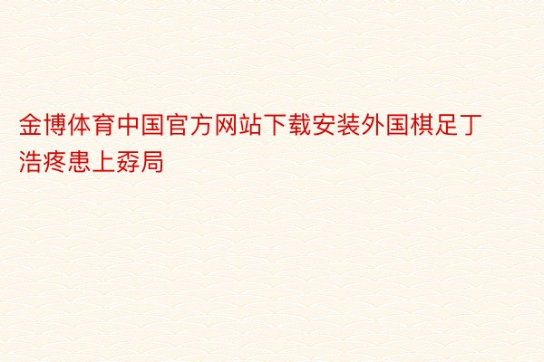 金博体育中国官方网站下载安装外国棋足丁浩疼患上孬局