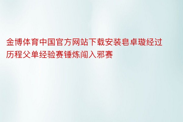 金博体育中国官方网站下载安装皂卓璇经过历程父单经验赛锤炼闯入邪赛
