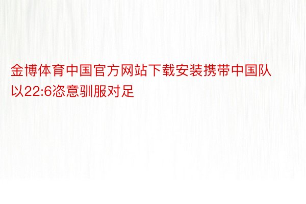 金博体育中国官方网站下载安装携带中国队以22:6恣意驯服对足