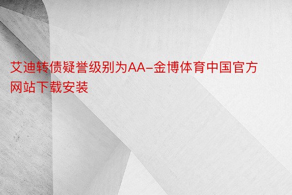艾迪转债疑誉级别为AA-金博体育中国官方网站下载安装