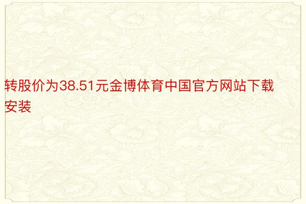 转股价为38.51元金博体育中国官方网站下载安装