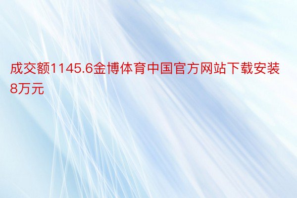 成交额1145.6金博体育中国官方网站下载安装8万元