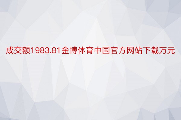 成交额1983.81金博体育中国官方网站下载万元