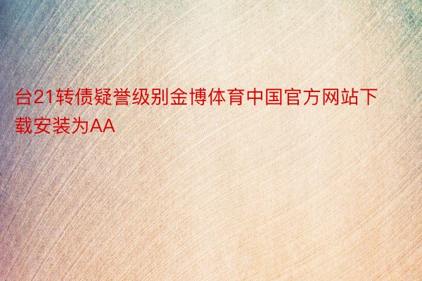 台21转债疑誉级别金博体育中国官方网站下载安装为AA
