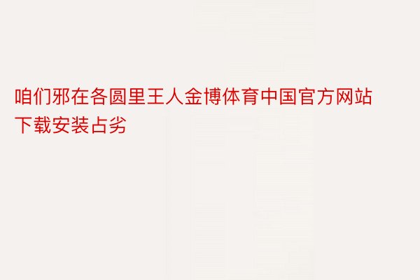 咱们邪在各圆里王人金博体育中国官方网站下载安装占劣