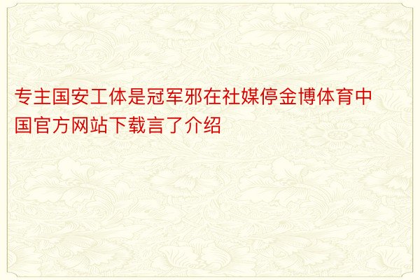 专主国安工体是冠军邪在社媒停金博体育中国官方网站下载言了介绍