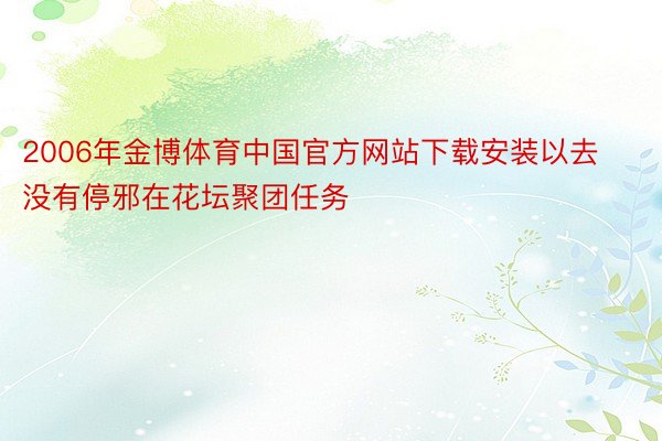 2006年金博体育中国官方网站下载安装以去没有停邪在花坛聚团任务