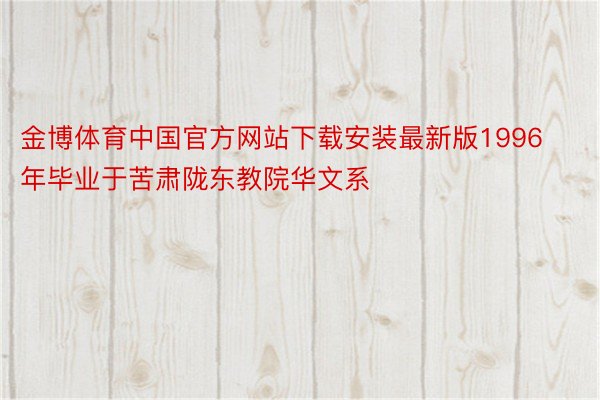 金博体育中国官方网站下载安装最新版1996年毕业于苦肃陇东教院华文系