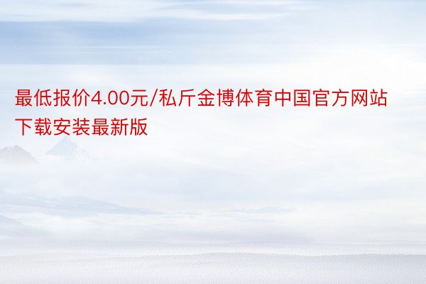 最低报价4.00元/私斤金博体育中国官方网站下载安装最新版