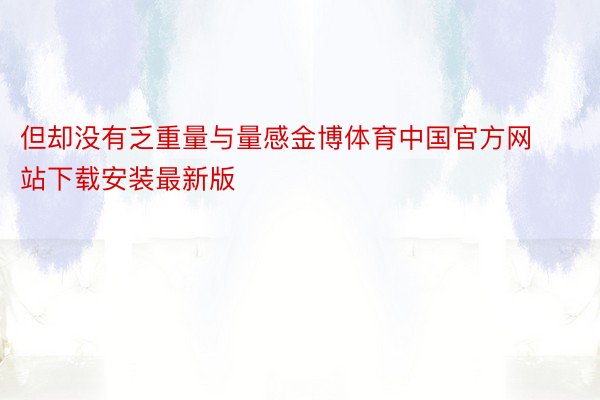 但却没有乏重量与量感金博体育中国官方网站下载安装最新版