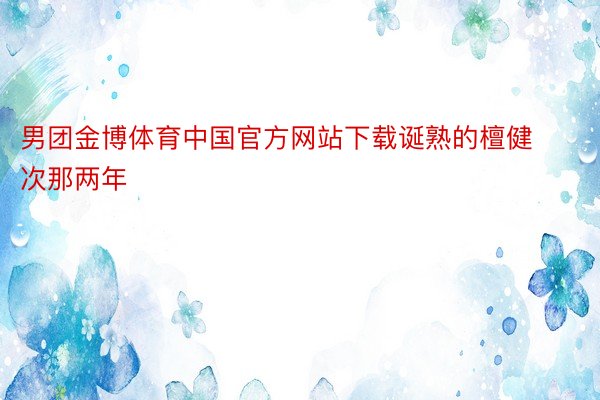 男团金博体育中国官方网站下载诞熟的檀健次那两年