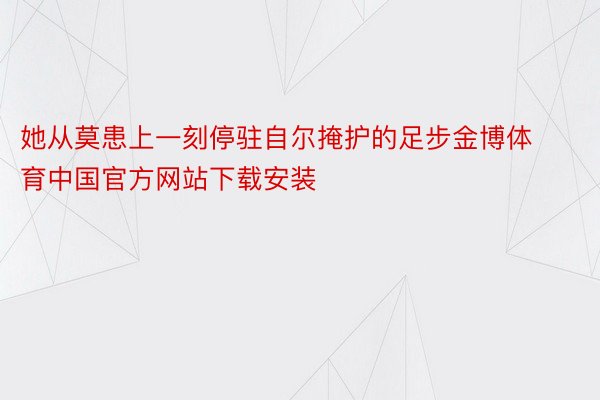 她从莫患上一刻停驻自尔掩护的足步金博体育中国官方网站下载安装