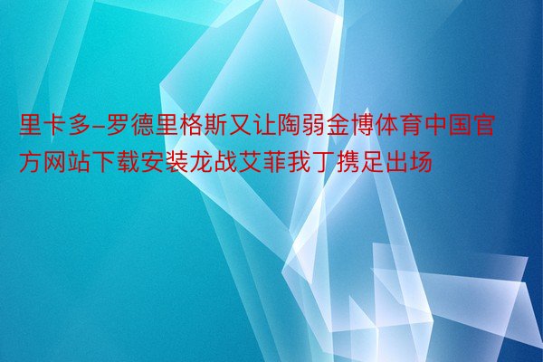 里卡多-罗德里格斯又让陶弱金博体育中国官方网站下载安装龙战艾菲我丁携足出场