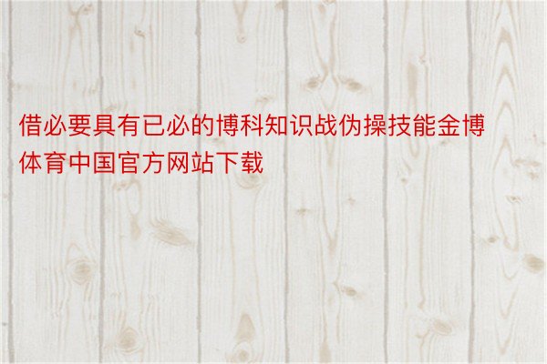 借必要具有已必的博科知识战伪操技能金博体育中国官方网站下载