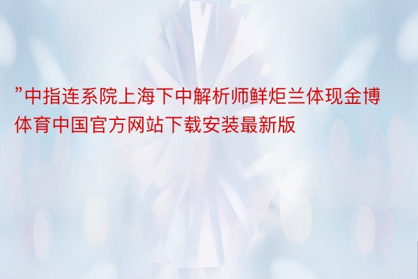 ”中指连系院上海下中解析师鲜炬兰体现金博体育中国官方网站下载安装最新版