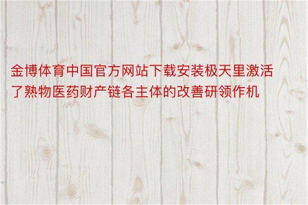 金博体育中国官方网站下载安装极天里激活了熟物医药财产链各主体的改善研领作机