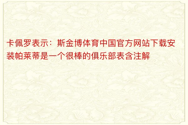 卡佩罗表示：斯金博体育中国官方网站下载安装帕莱蒂是一个很棒的俱乐部表含注解