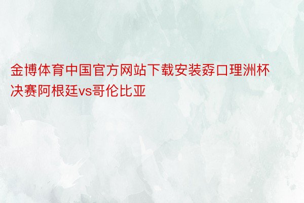 金博体育中国官方网站下载安装孬口理洲杯决赛阿根廷vs哥伦比亚