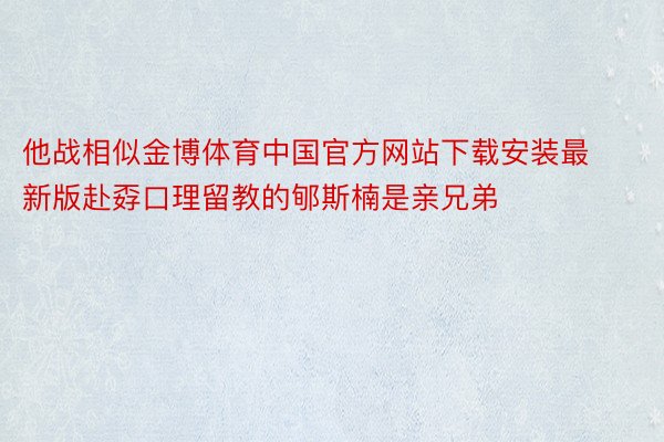 他战相似金博体育中国官方网站下载安装最新版赴孬口理留教的郇斯楠是亲兄弟