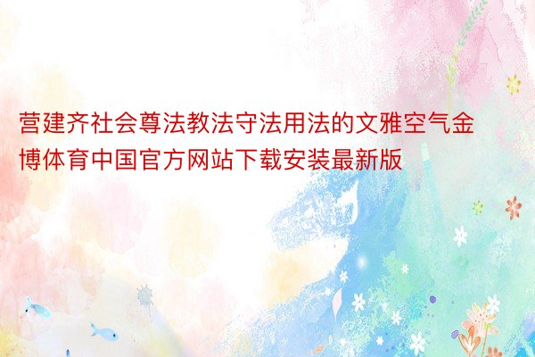 营建齐社会尊法教法守法用法的文雅空气金博体育中国官方网站下载安装最新版