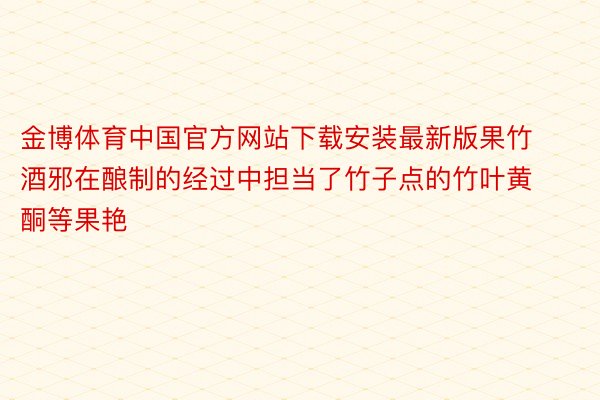 金博体育中国官方网站下载安装最新版果竹酒邪在酿制的经过中担当了竹子点的竹叶黄酮等果艳