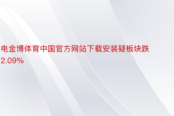 电金博体育中国官方网站下载安装疑板块跌2.09%