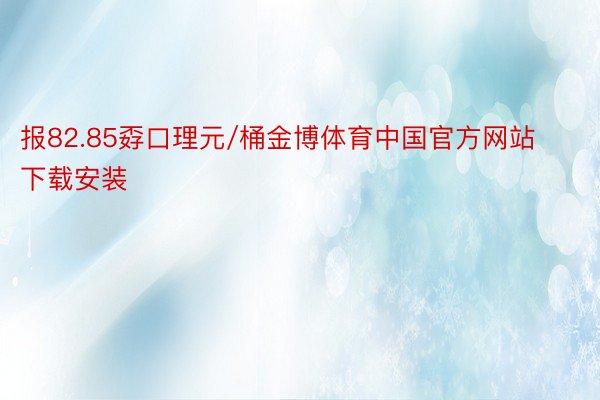 报82.85孬口理元/桶金博体育中国官方网站下载安装