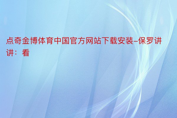 点奇金博体育中国官方网站下载安装-保罗讲讲：看