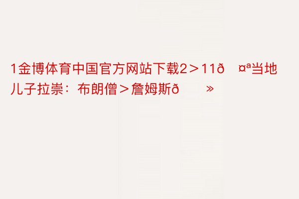 1金博体育中国官方网站下载2＞11🤪当地儿子拉崇：布朗僧＞詹姆斯👻