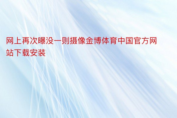 网上再次曝没一则摄像金博体育中国官方网站下载安装