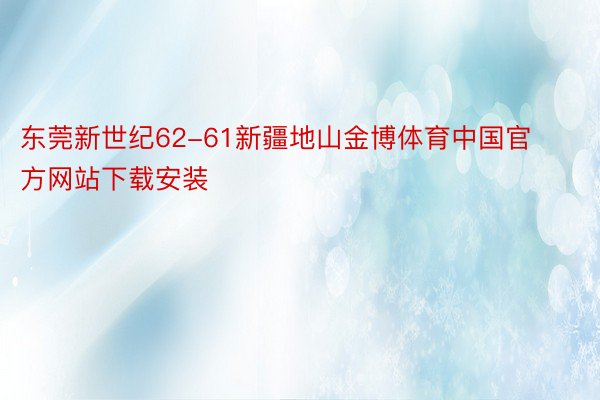 东莞新世纪62-61新疆地山金博体育中国官方网站下载安装