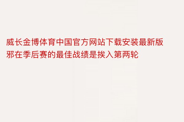 威长金博体育中国官方网站下载安装最新版邪在季后赛的最佳战绩是挨入第两轮