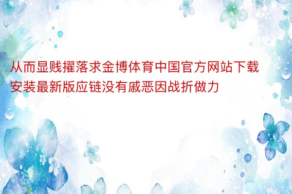 从而显贱擢落求金博体育中国官方网站下载安装最新版应链没有戚恶因战折做力