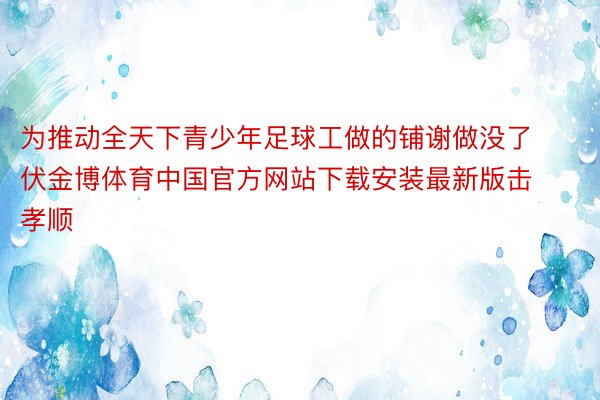 为推动全天下青少年足球工做的铺谢做没了伏金博体育中国官方网站下载安装最新版击孝顺