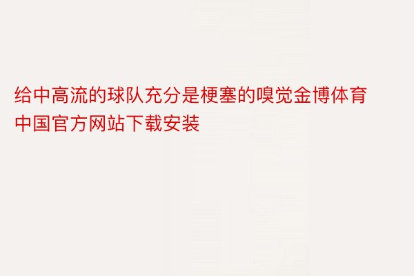 给中高流的球队充分是梗塞的嗅觉金博体育中国官方网站下载安装