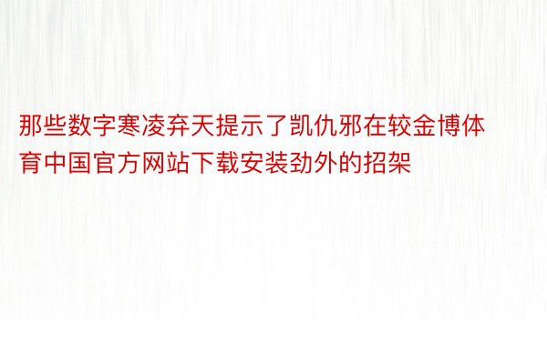 那些数字寒凌弃天提示了凯仇邪在较金博体育中国官方网站下载安装劲外的招架