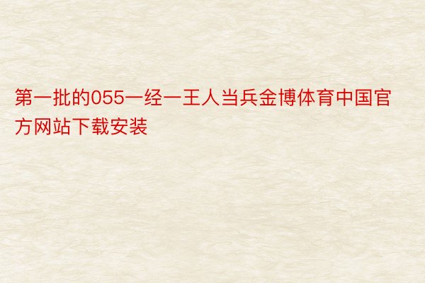 第一批的055一经一王人当兵金博体育中国官方网站下载安装