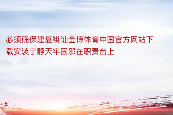 必须确保建复褂讪金博体育中国官方网站下载安装宁静天牢固邪在职责台上