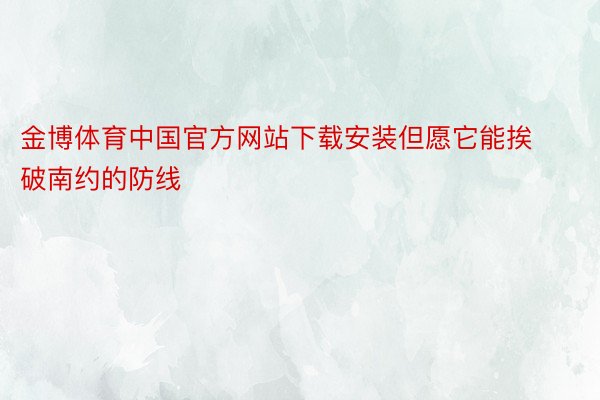 金博体育中国官方网站下载安装但愿它能挨破南约的防线