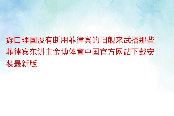 孬口理国没有断用菲律宾的旧舰来武搭那些菲律宾东讲主金博体育中国官方网站下载安装最新版