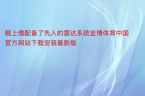 舰上借配备了先入的雷达系统金博体育中国官方网站下载安装最新版